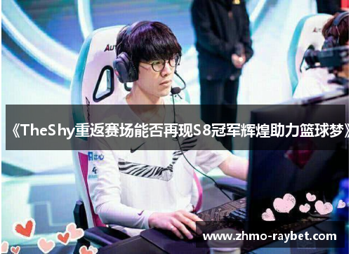 《TheShy重返赛场能否再现S8冠军辉煌助力篮球梦》