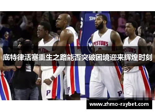 底特律活塞重生之路能否突破困境迎来辉煌时刻