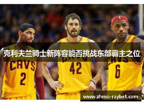 克利夫兰骑士新阵容能否挑战东部霸主之位