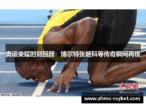 奥运荣耀时刻回顾：博尔特张继科等传奇瞬间再现