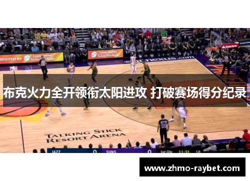布克火力全开领衔太阳进攻 打破赛场得分纪录
