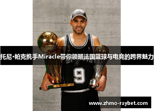 托尼·帕克携手Miracle带你领略法国篮球与电竞的跨界魅力